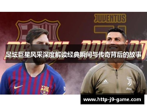 足坛巨星风采深度解读经典瞬间与传奇背后的故事 足坛巨星风采深度解读经典瞬间与传奇背后的故事