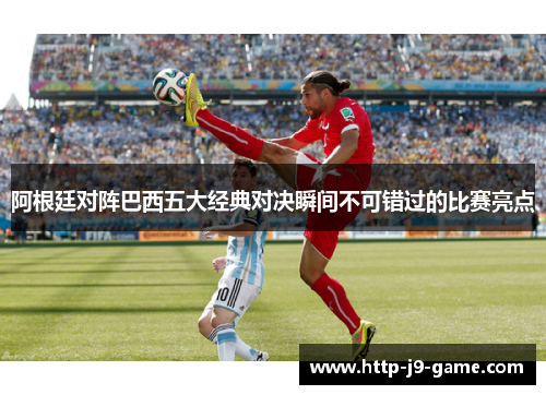 阿根廷对阵巴西五大经典对决瞬间不可错过的比赛亮点 阿根廷对阵巴西五大经典对决瞬间不可错过的比赛亮点