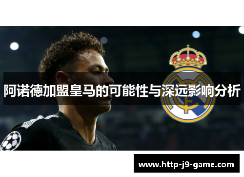 阿诺德加盟皇马的可能性与深远影响分析 阿诺德加盟皇马的可能性与深远影响分析