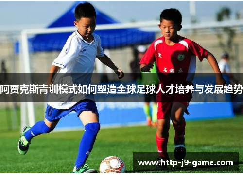 阿贾克斯青训模式如何塑造全球足球人才培养与发展趋势 阿贾克斯青训模式如何塑造全球足球人才培养与发展趋势