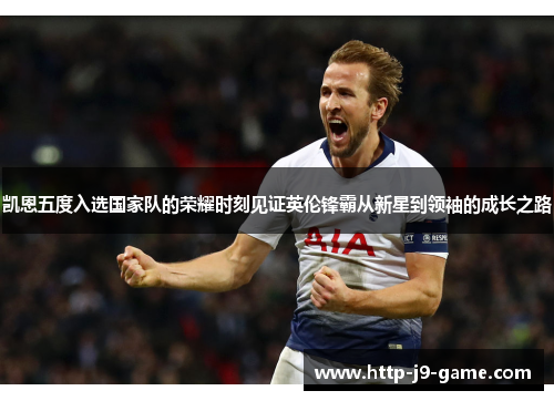 凯恩五度入选国家队的荣耀时刻见证英伦锋霸从新星到领袖的成长之路