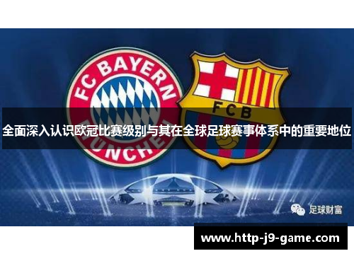 全面深入认识欧冠比赛级别与其在全球足球赛事体系中的重要地位 全面深入认识欧冠比赛级别与其在全球足球赛事体系中的重要地位