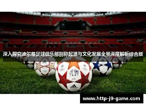 深入探究波尔蒂足球俱乐部别称起源与文化发展全景深度解析综合版