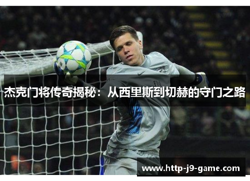 杰克门将传奇揭秘：从西里斯到切赫的守门之路