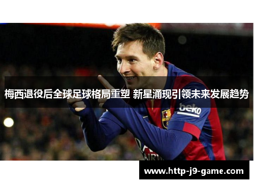梅西退役后全球足球格局重塑 新星涌现引领未来发展趋势