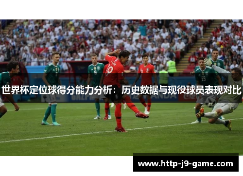 世界杯定位球得分能力分析：历史数据与现役球员表现对比