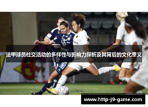 法甲球员社交活动的多样性与影响力探析及其背后的文化意义