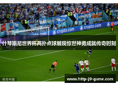 什琴斯尼世界杯两扑点球展现惊世神勇成就传奇时刻