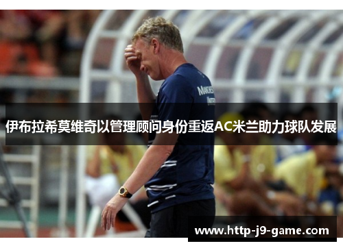 伊布拉希莫维奇以管理顾问身份重返AC米兰助力球队发展