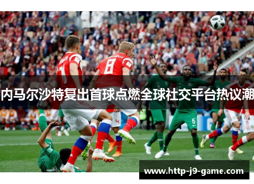 内马尔沙特复出首球点燃全球社交平台热议潮