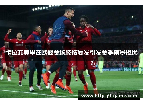 卡拉菲奥里在欧冠赛场膝伤复发引发赛季前景担忧