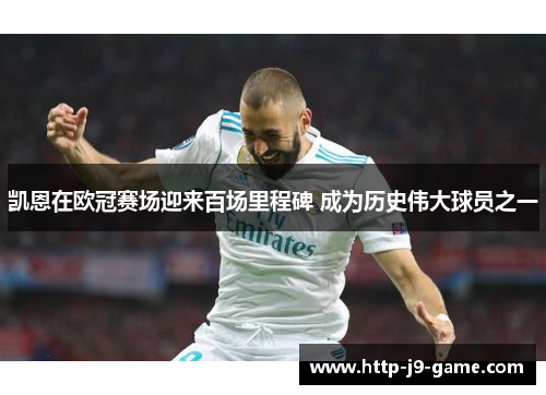 凯恩在欧冠赛场迎来百场里程碑 成为历史伟大球员之一