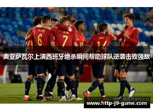 奥亚萨瓦尔上演西班牙绝杀瞬间帮助球队逆袭击败强敌