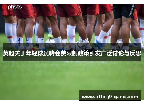 英超关于年轻球员转会费限制政策引发广泛讨论与反思