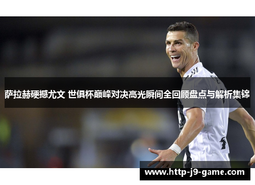 萨拉赫硬撼尤文 世俱杯巅峰对决高光瞬间全回顾盘点与解析集锦